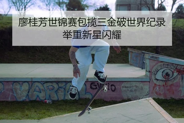 廖桂芳世锦赛包揽三金破世界纪录 举重新星闪耀